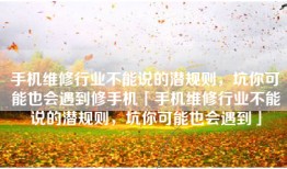 手机维修行业不能说的潜规则，坑你可能也会遇到修手机「手机维修行业不能说的潜规则，坑你可能也会遇到」