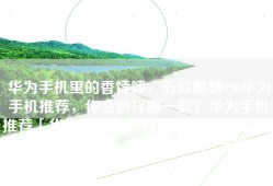 华为手机里的香饽饽，五款麒麟990华为手机推荐，你会选择哪一款？华为手机推荐「华为手机里的香饽饽，五款麒麟990华为手机推荐，你会选择哪一款？」
