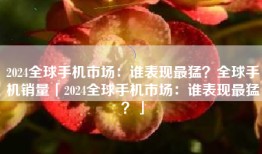 2024全球手机市场：谁表现最猛？全球手机销量「2024全球手机市场：谁表现最猛？」