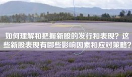 如何理解和把握新股的发行和表现？这些新股表现有哪些影响因素和应对策略？
