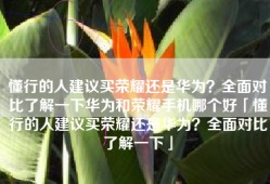 懂行的人建议买荣耀还是华为？全面对比了解一下华为和荣耀手机哪个好「懂行的人建议买荣耀还是华为？全面对比了解一下」