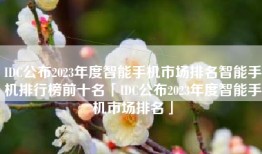 IDC公布2023年度智能手机市场排名智能手机排行榜前十名「IDC公布2023年度智能手机市场排名」