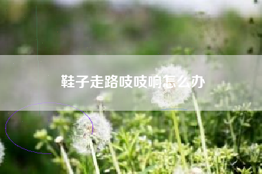 鞋子走路吱吱响怎么办