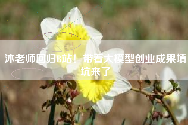 沐老师回归B站!带着大模型创业成果填坑来了 沐老师回归B站!带着大模型创业成果填坑来了