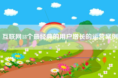 互联网18个最经典的用户增长的运营案例