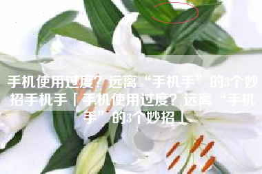 手机使用过度？远离“手机手”的3个妙招手机手「手机使用过度？远离“手机手”的3个妙招」