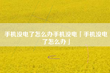 手机没电了怎么办手机没电「手机没电了怎么办」