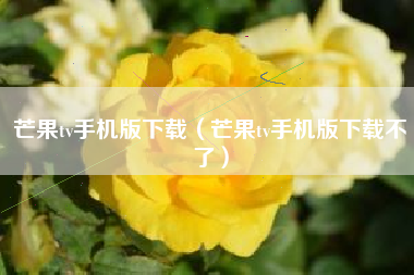 芒果tv手机版下载（芒果tv手机版下载不了）