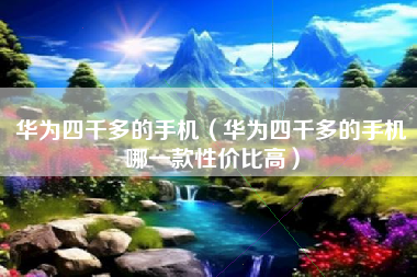 华为四千多的手机（华为四千多的手机哪一款性价比高）