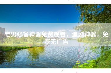 宅男必备神器免费观看，追剧神器，免费无广告