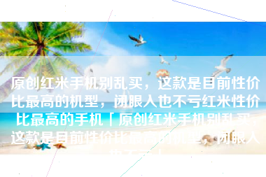原创红米手机别乱买，这款是目前性价比最高的机型，闭眼入也不亏红米性价比最高的手机「原创红米手机别乱买，这款是目前性价比最高的机型，闭眼入也不亏」