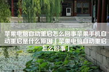 苹果电脑自动重启怎么回事苹果手机自动重启是什么原因「苹果电脑自动重启怎么回事」