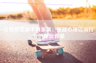 让葛菲悲剧不再重演：重建心理咨询行业的专业脊梁
