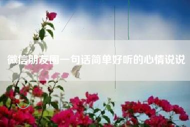 微信朋友圈一句话简单好听的心情说说