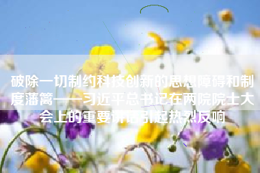 破除一切制约科技创新的思想障碍和制度藩篱——习近平总书记在两院院士大会上的重要讲话引起热烈反响